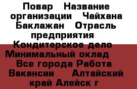 Повар › Название организации ­ Чайхана Баклажан › Отрасль предприятия ­ Кондитерское дело › Минимальный оклад ­ 1 - Все города Работа » Вакансии   . Алтайский край,Алейск г.